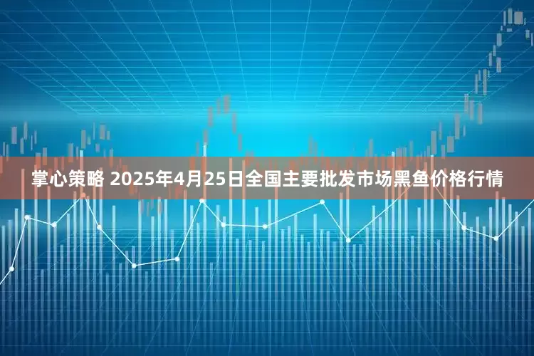 掌心策略 2025年4月25日全国主要批发市场黑鱼价格行情