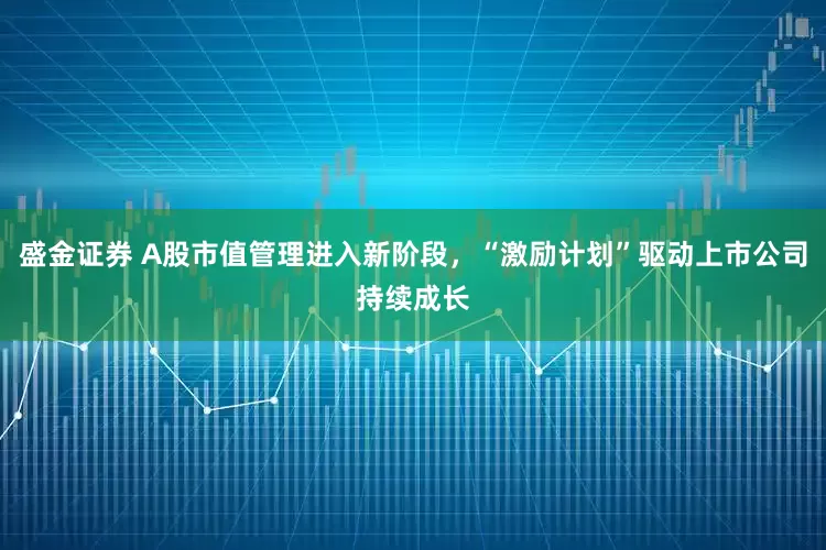 盛金证券 A股市值管理进入新阶段，“激励计划”驱动上市公司持续成长