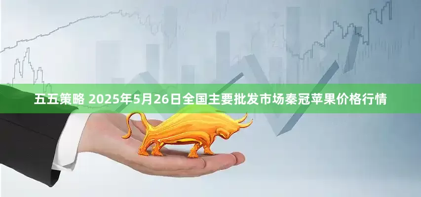五五策略 2025年5月26日全国主要批发市场秦冠苹果价格行情