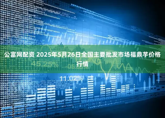 公富网配资 2025年5月26日全国主要批发市场福鼎芋价格行情