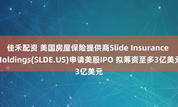佳禾配资 美国房屋保险提供商Slide Insurance Holdings(SLDE.US)申请美股IPO 拟筹资至多3亿美元