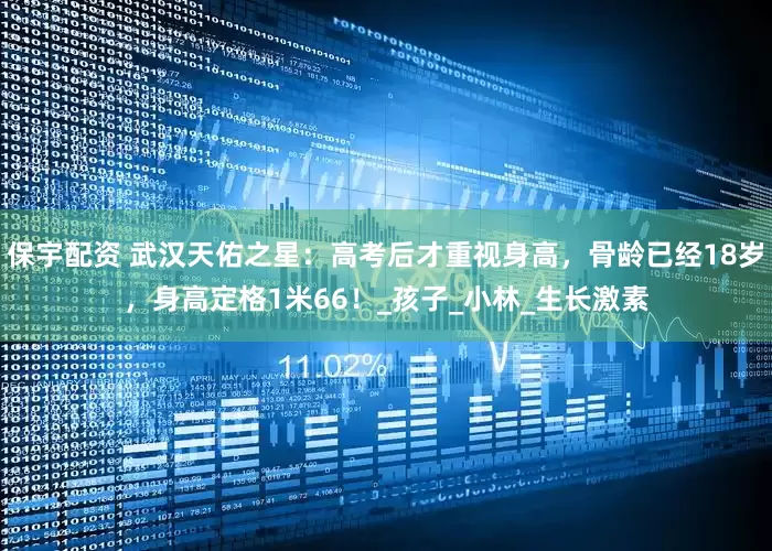 保宇配资 武汉天佑之星：高考后才重视身高，骨龄已经18岁，身高定格1米66！_孩子_小林_生长激素