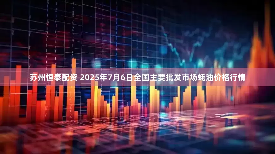 苏州恒泰配资 2025年7月6日全国主要批发市场蚝油价格行情