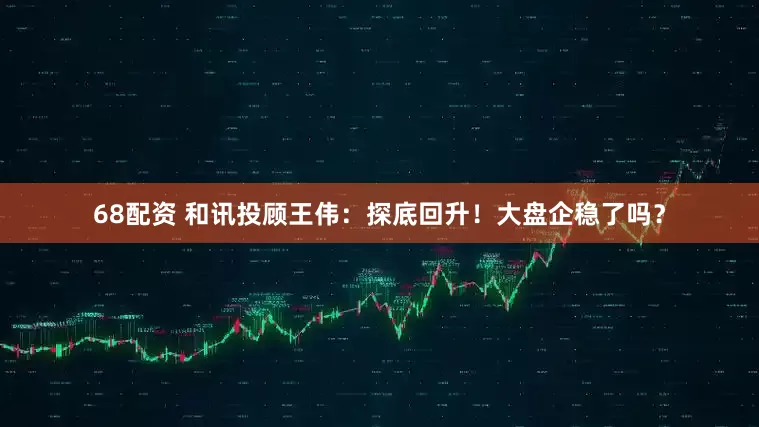 68配资 和讯投顾王伟：探底回升！大盘企稳了吗？
