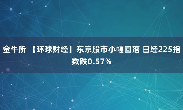 金牛所 【环球财经】东京股市小幅回落 日经225指数跌0.57%