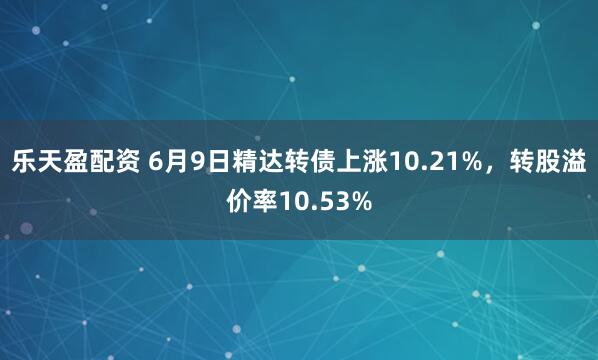 乐天盈配资 6月9日精达转债上涨10.21%，转股溢价率10.53%