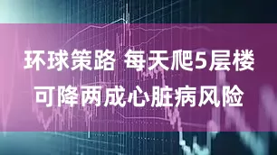 环球策路 每天爬5层楼可降两成心脏病风险