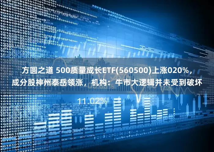 方圆之道 500质量成长ETF(560500)上涨020%，成分股神州泰岳领涨，机构：牛市大逻辑并未受到破坏