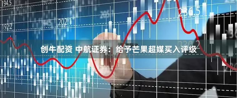 创牛配资 中航证券：给予芒果超媒买入评级